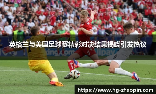 英格兰与美国足球赛精彩对决结果揭晓引发热议
