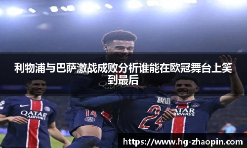利物浦与巴萨激战成败分析谁能在欧冠舞台上笑到最后