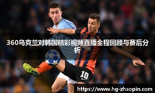 360乌克兰对韩国精彩视频直播全程回顾与赛后分析