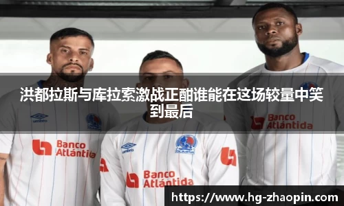 洪都拉斯与库拉索激战正酣谁能在这场较量中笑到最后
