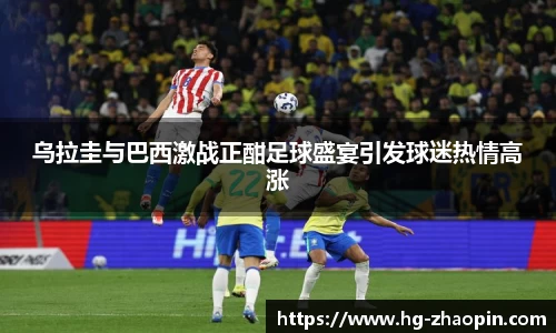 乌拉圭与巴西激战正酣足球盛宴引发球迷热情高涨